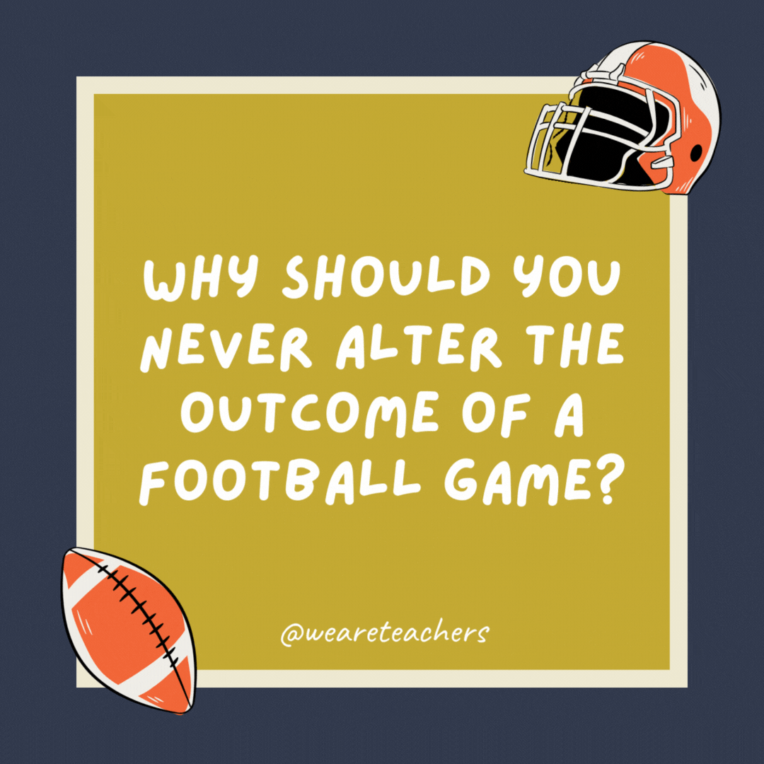 Why should you never alter the outcome of a football game? You’ll be charged with interference. Why should you never alter the outcome of a football game?
You’ll be charged with interference.