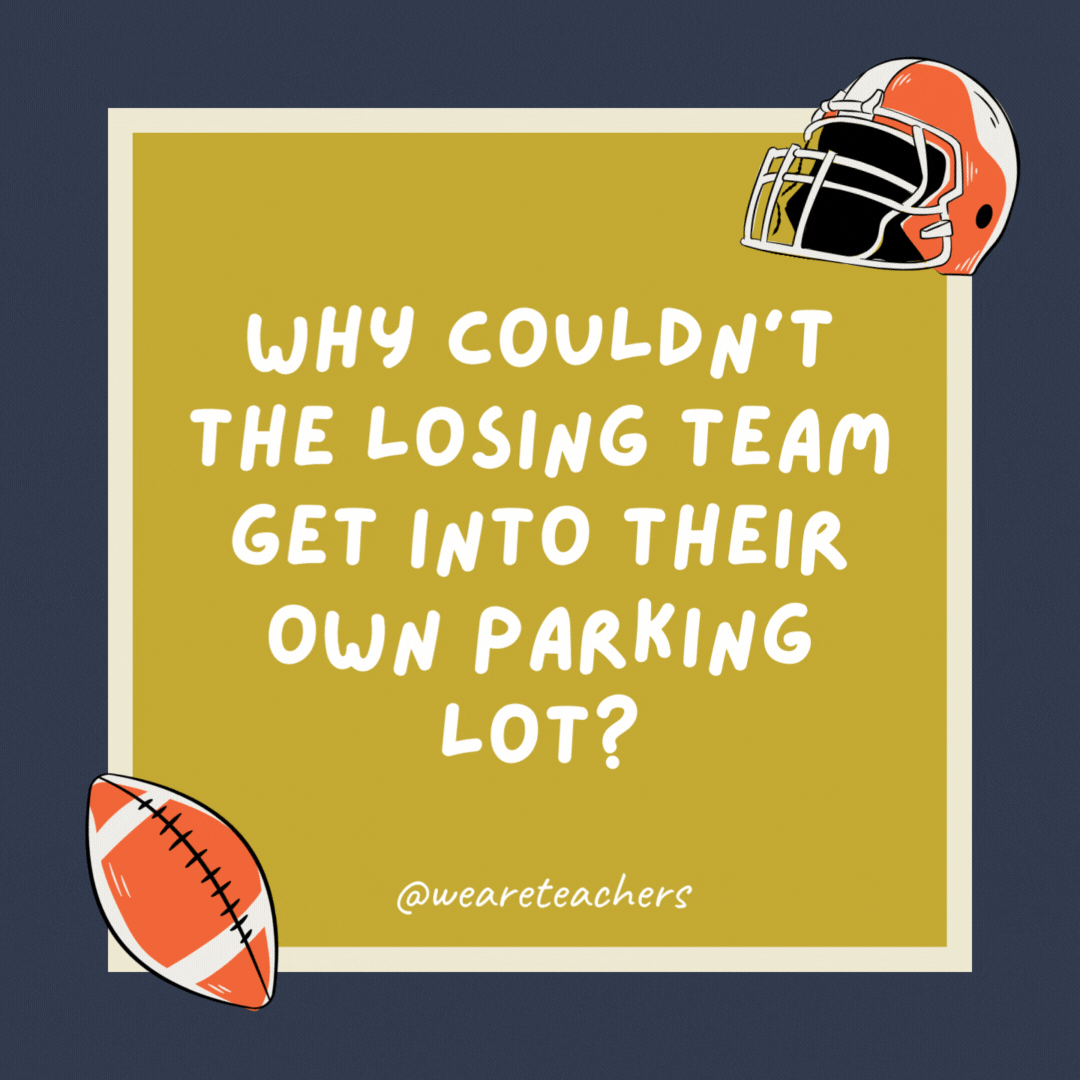 Why couldn’t the losing team get into their own parking lot? Someone painted an end zone on it. Why couldn’t the losing team get into their own parking lot? Someone painted an end zone on it.- football jokes