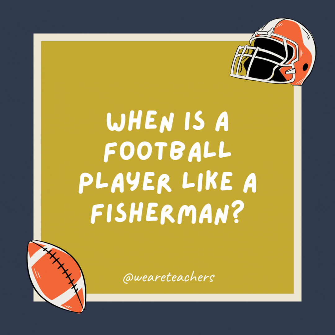 When is a football player like a fisherman? When he gets the catch of the day. When is a football player like a fisherman?
When he gets the catch of the day.