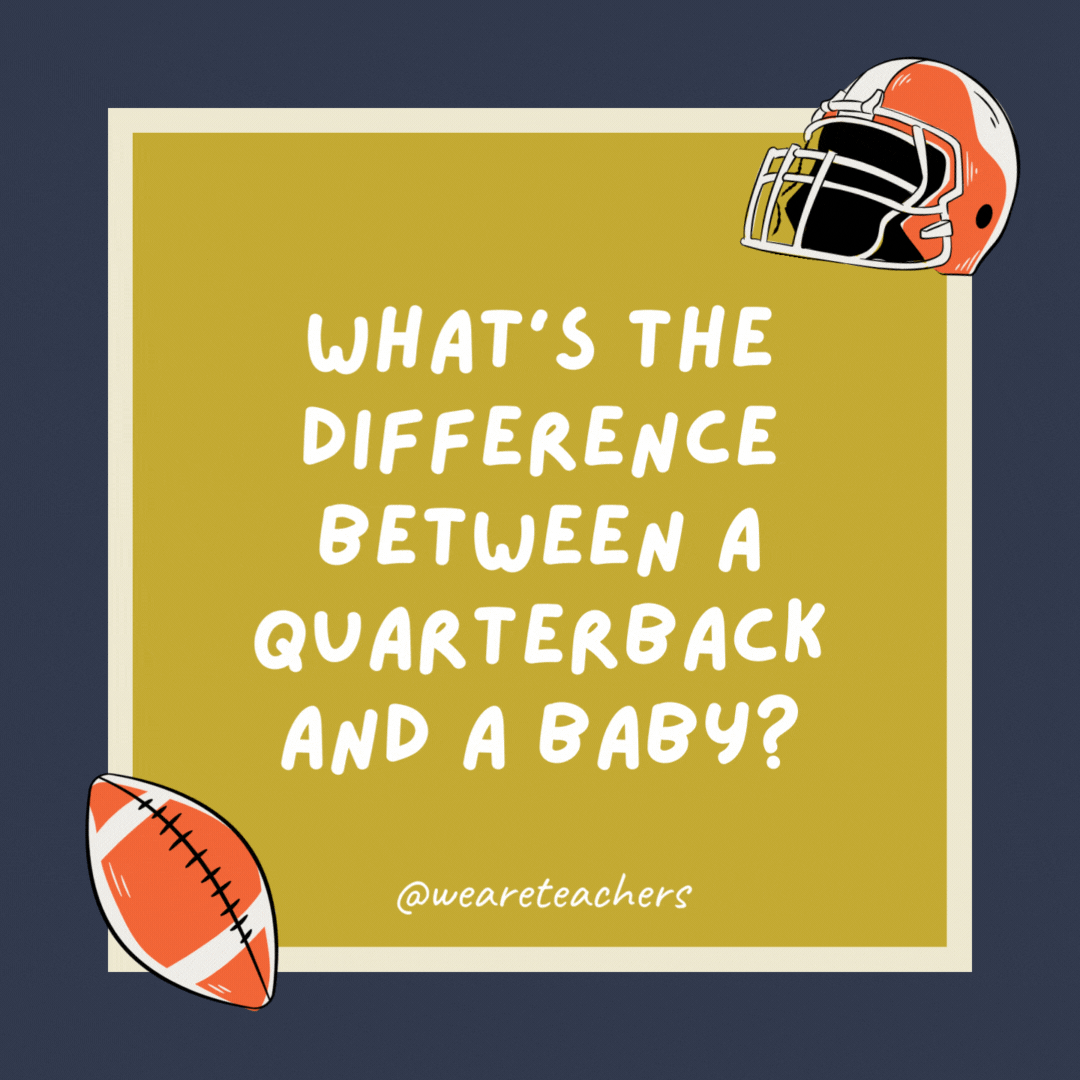 What’s the difference between a quarterback and a baby? One takes the snap, the other takes a nap. What’s the difference between a quarterback and a baby? One takes the snap, the other takes a nap.- football jokes