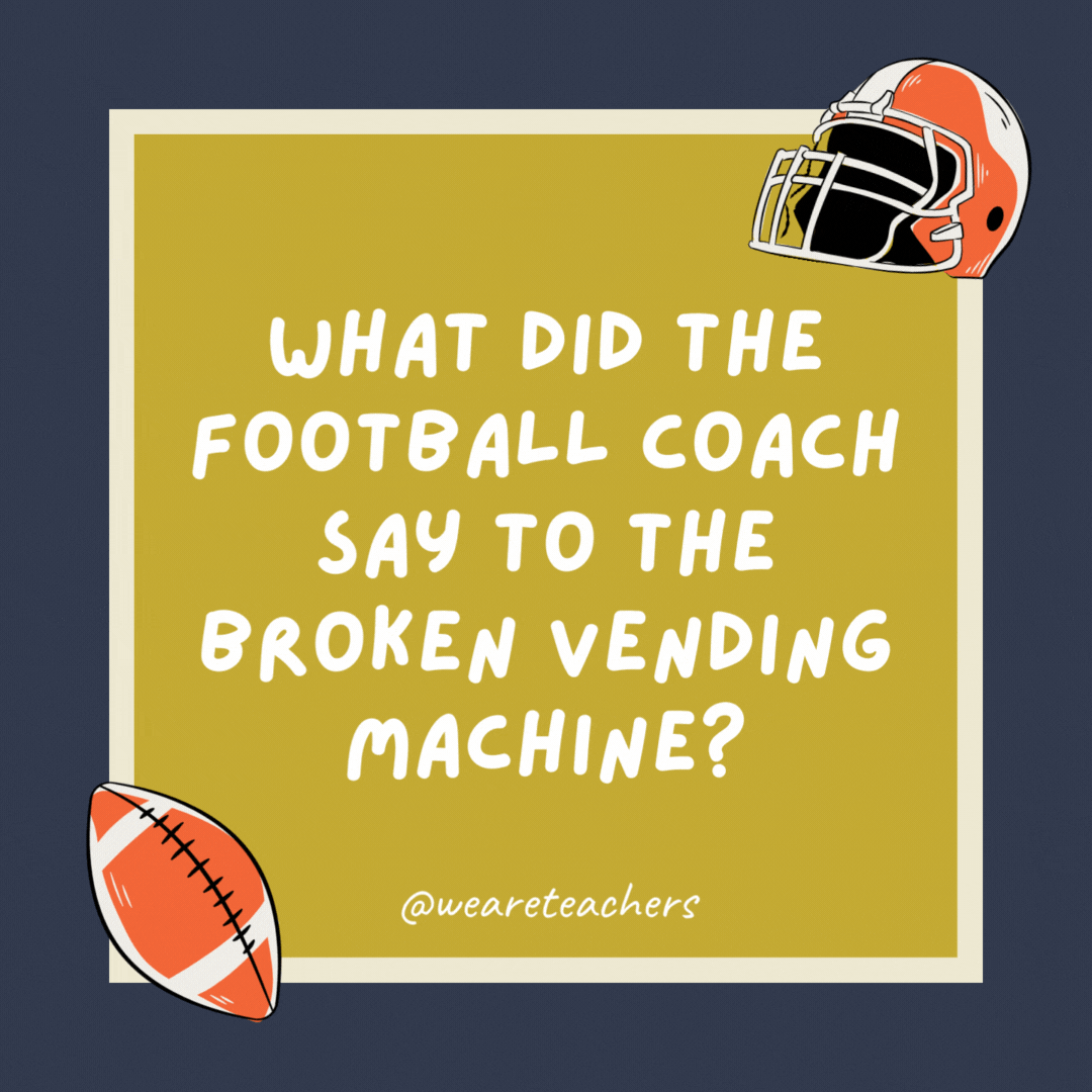 What did the football coach say to the broken vending machine? Give me my quarter back! What did the football coach say to the broken vending machine?
Give me my quarter back!
