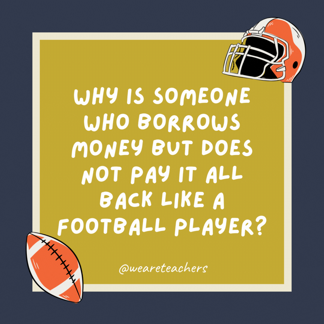 Why is someone who borrows money but does not pay it all back like a football player? Because sometimes he gives you a quarter back and sometimes half back. Why is someone who borrows money but does not pay it all back like a football player? Because sometimes he gives you a quarter back and sometimes half back.- football jokes