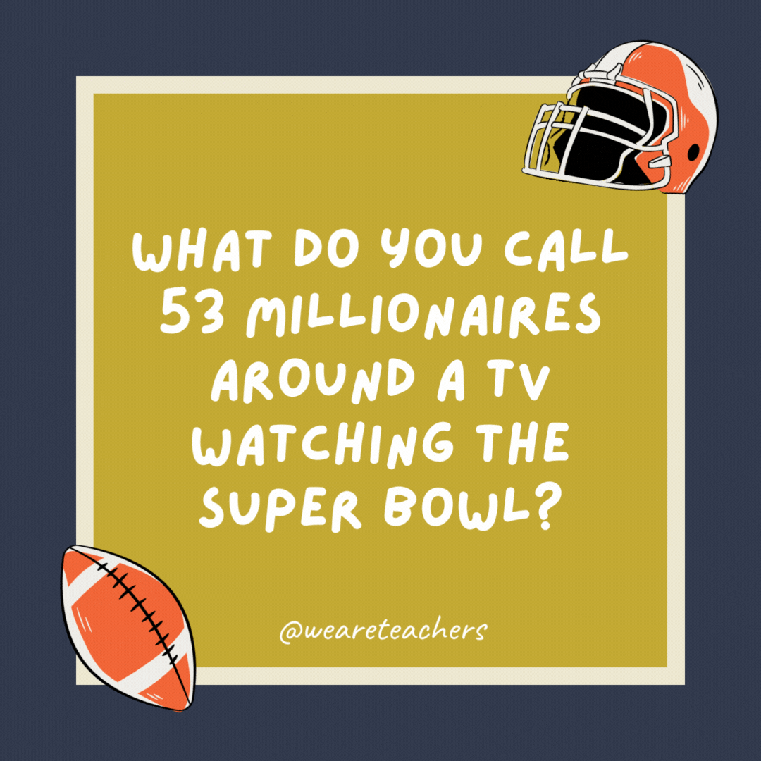 What do you call 53 millionaires around a TV watching the Super Bowl? The Dallas Cowboys. What do you call 53 millionaires around a TV watching the Super Bowl?
The Dallas Cowboys.