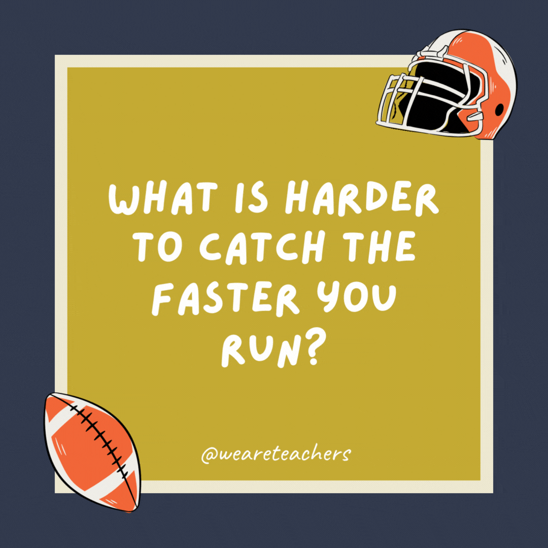 What is harder to catch the faster you run? Your breath. What is harder to catch the faster you run?
Your breath.