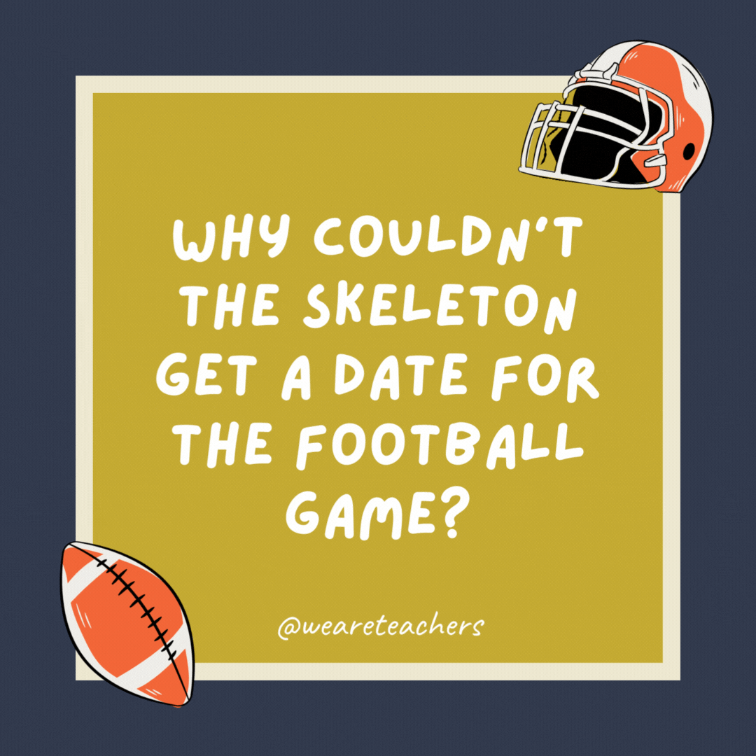 Why couldn’t the skeleton get a date for the football game? Because he had no body to go with. Why couldn’t the skeleton get a date for the football game? Because he had no body to go with.- football jokes