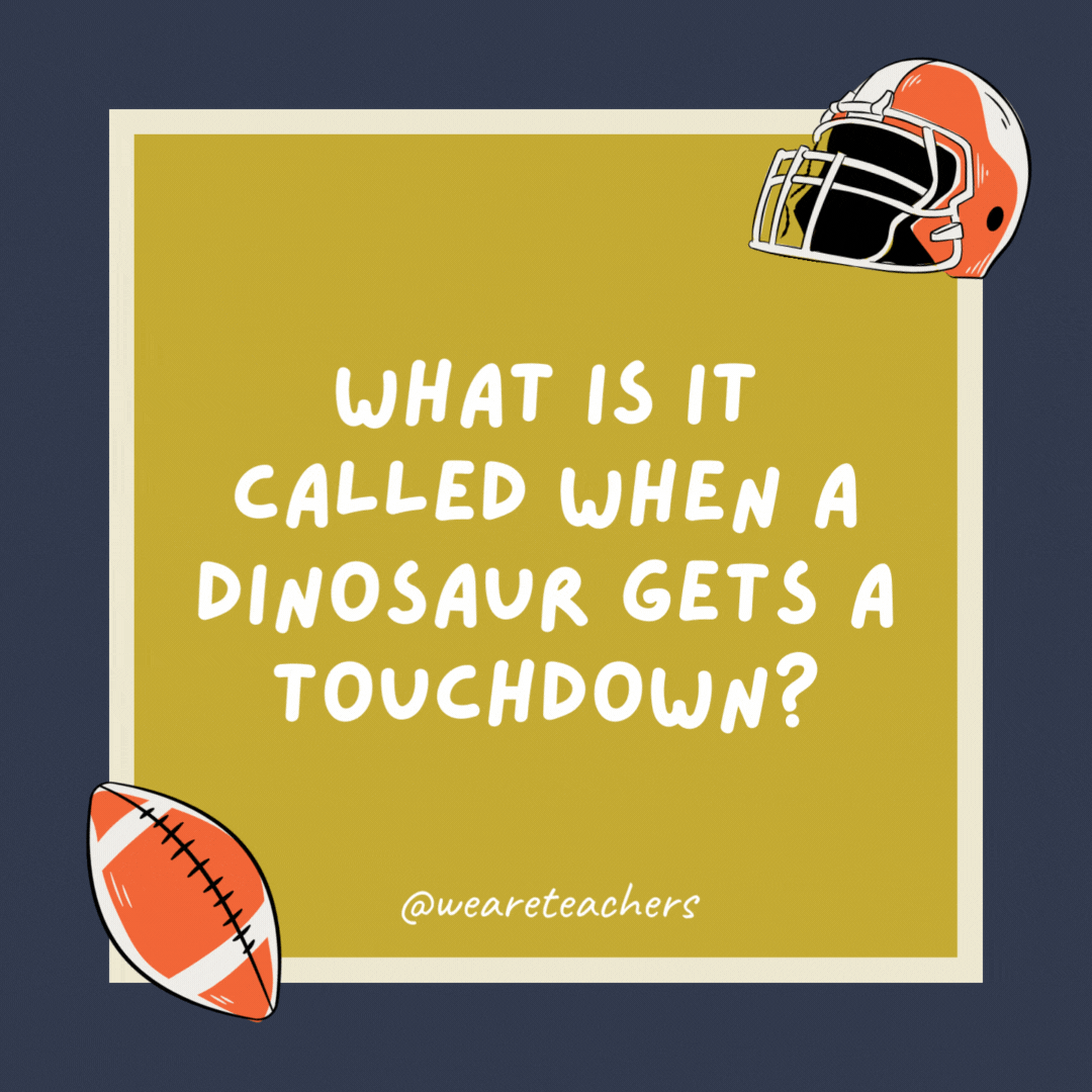 What is it called when a dinosaur gets a touchdown? A dino-score. What is it called when a dinosaur gets a touchdown?
A dino-score.