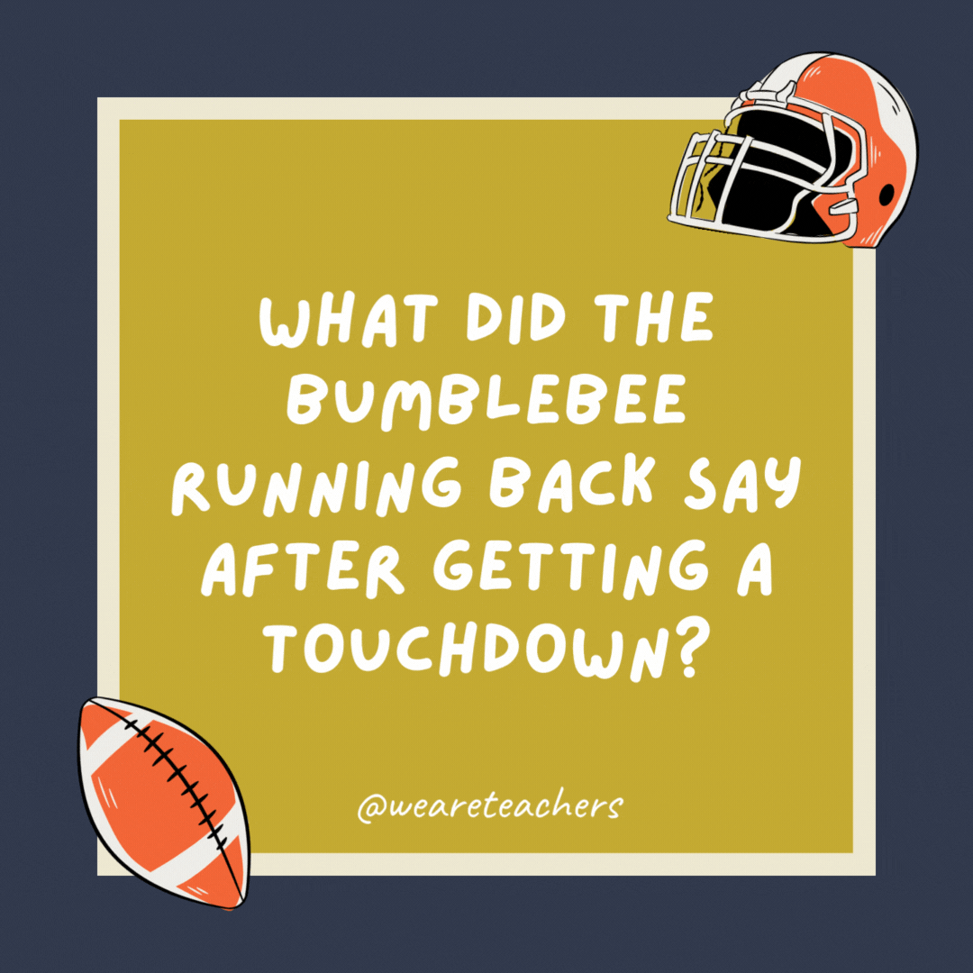 76. What did the bumblebee running back say after getting a touchdown? Hive scored. 76. What did the bumblebee running back say after getting a touchdown?
Hive scored.