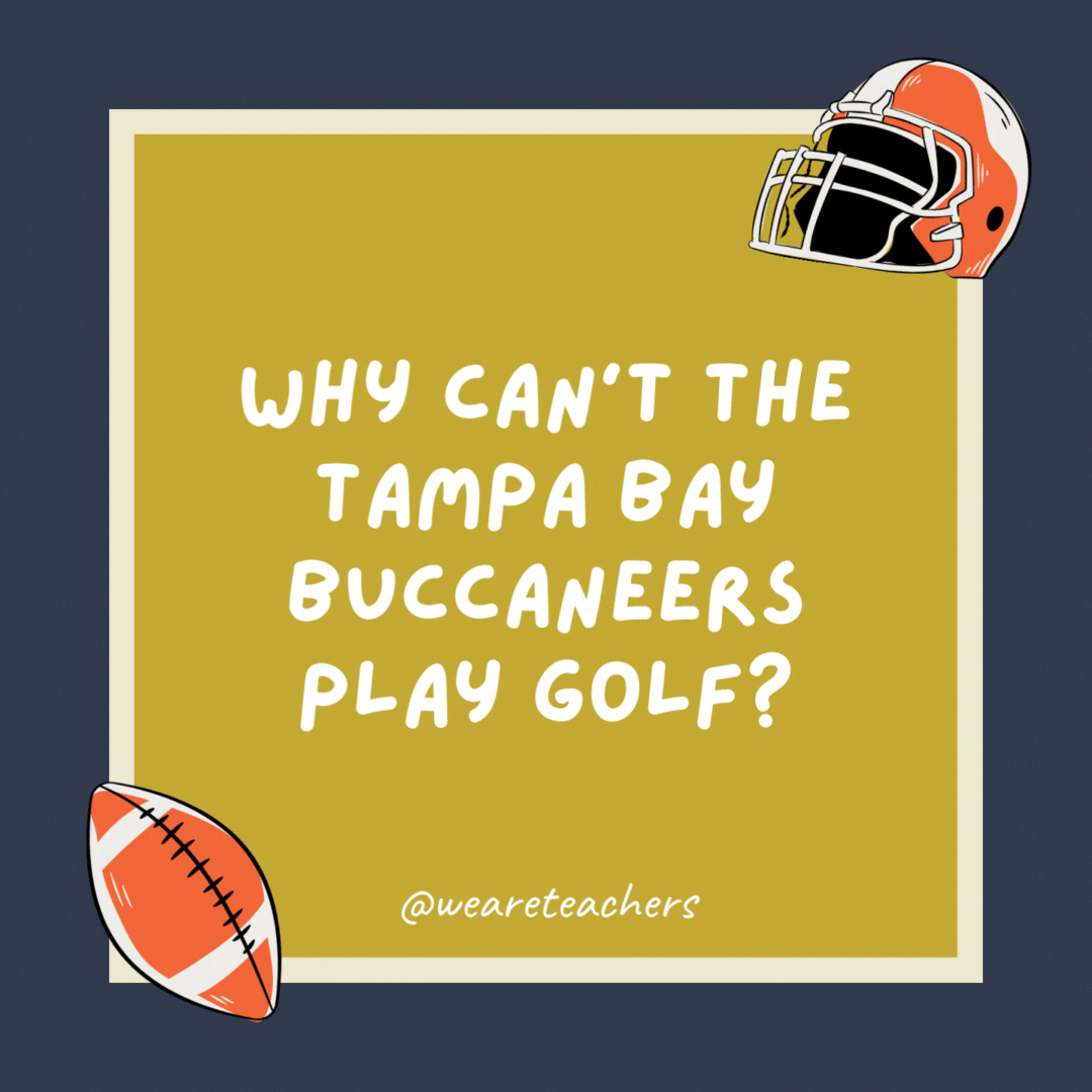Why can’t the Tampa Bay Buccaneers play golf? They always hook the ball. Why can’t the Tampa Bay Buccaneers play golf?
They always hook the ball.