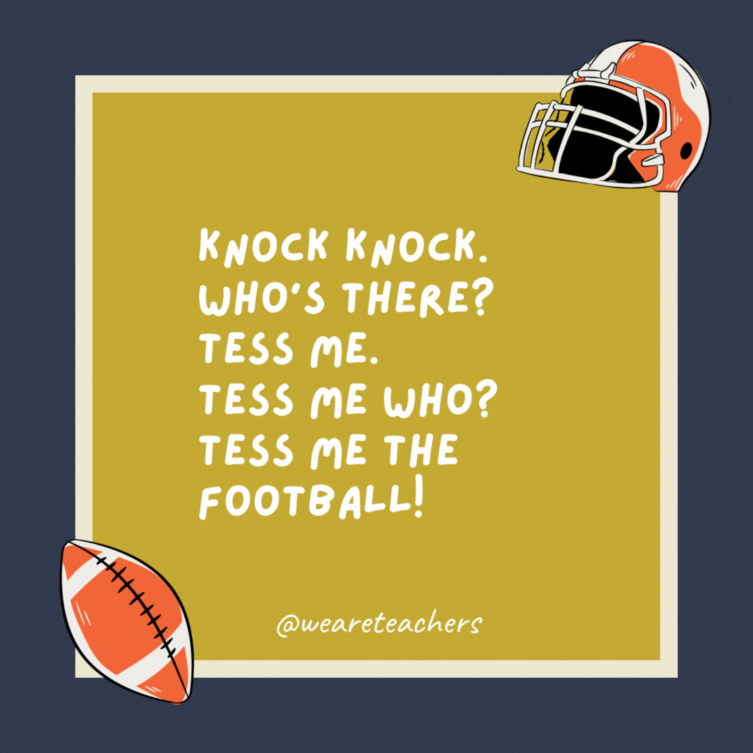 Knock knock. Who’s there? Tess me. Tess me who? Tess me the football! Knock knock. Who’s there? Tess me. Tess me who? Tess me the football!- football jokes