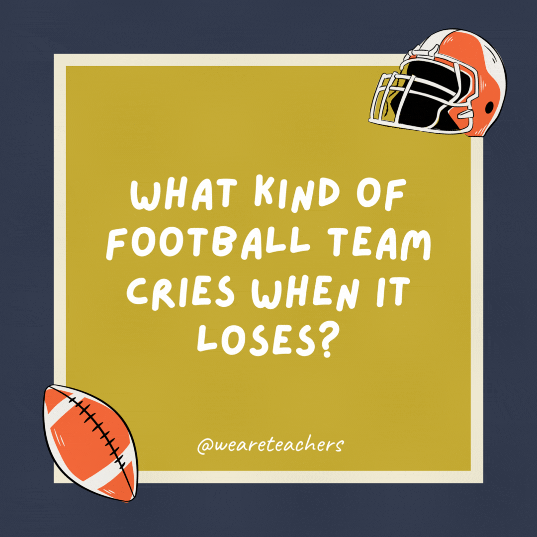 What kind of football team cries when it loses? A bawl club. What kind of football team cries when it loses?
A bawl club.