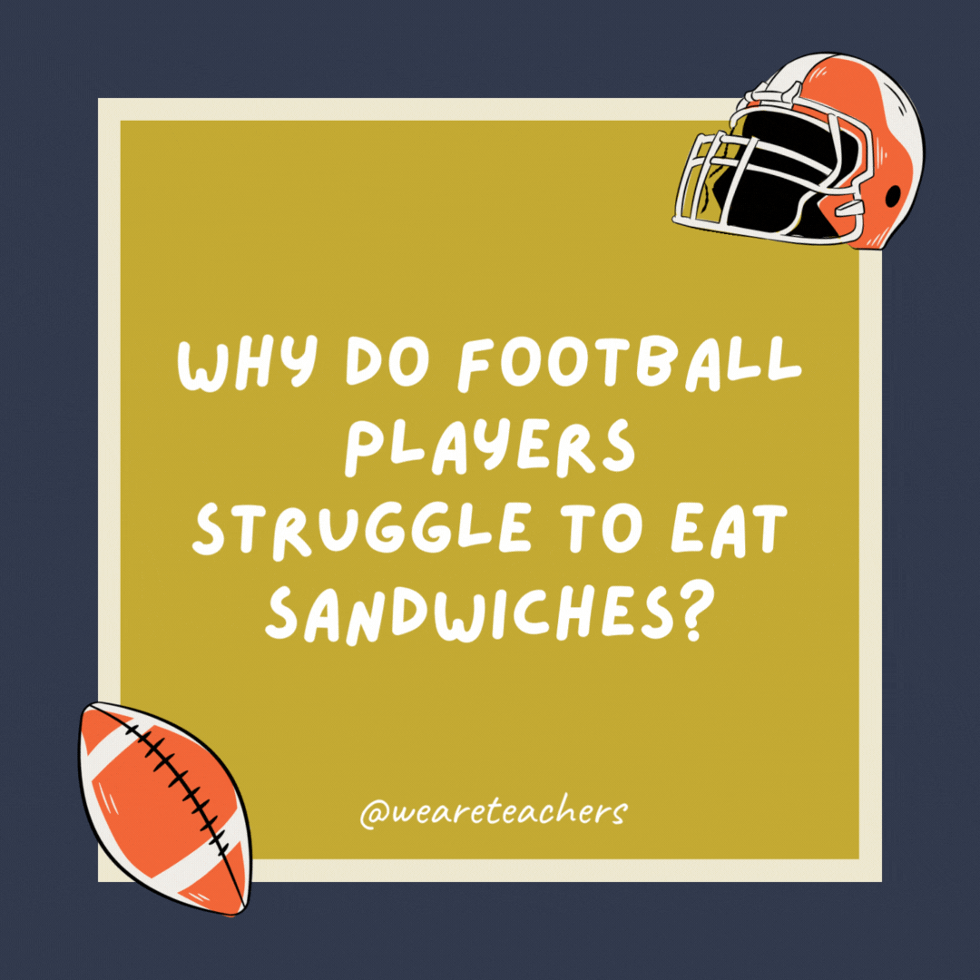 Why do football players struggle to eat sandwiches? They think they can’t use their hands. Why do football players struggle to eat sandwiches?
They think they can’t use their hands.