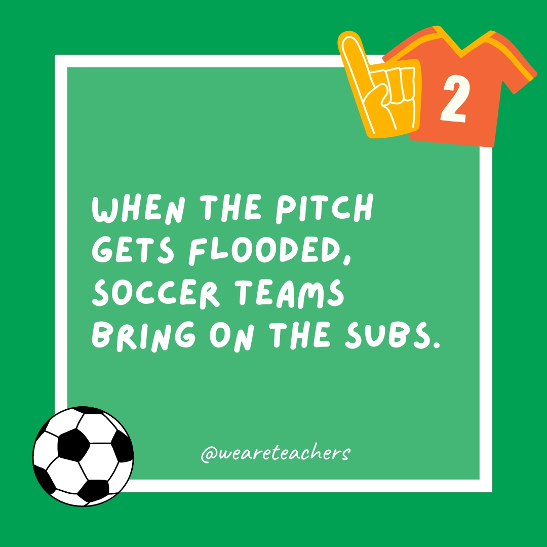 When the pitch gets flooded, soccer teams bring on the subs. When the pitch gets flooded, soccer teams bring on the subs.- soccer jokes