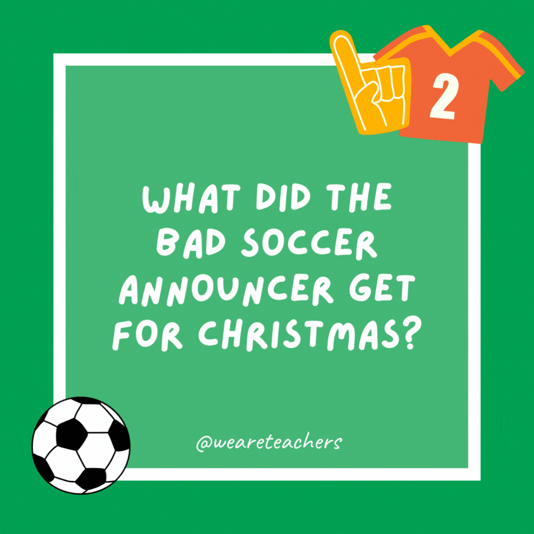 What did the bad soccer announcer get for Christmas? COOOOAAAALLLL!!!!! What did the bad soccer announcer get for Christmas?
COOOOAAAALLLL!!!!!