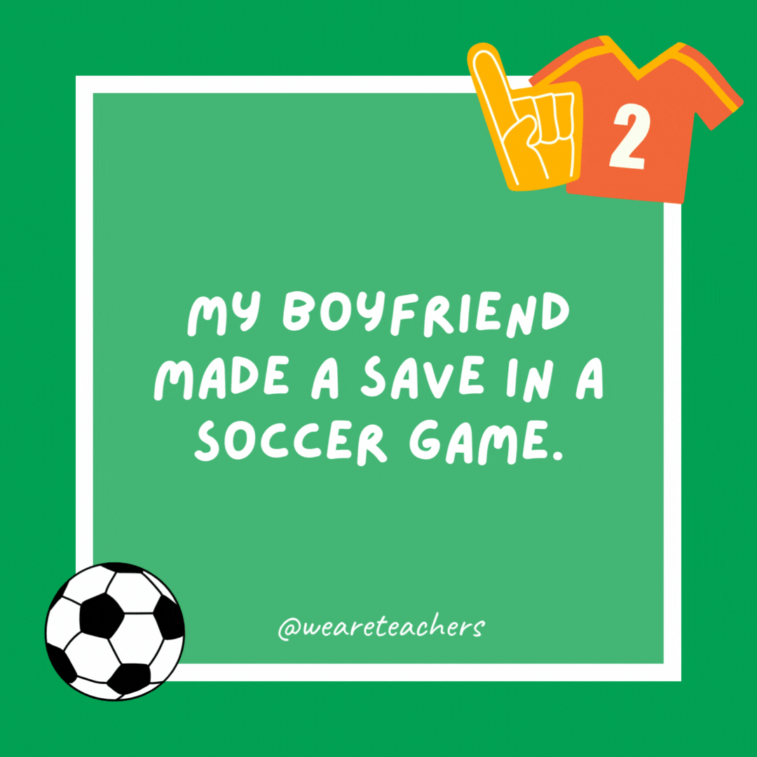 My boyfriend made a save in a soccer game. That’s how I knew he was a keeper. My boyfriend made a save in a soccer game.
That's how I knew he was a keeper.