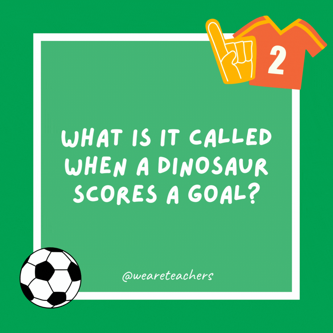 What is it called when a dinosaur scores a goal? A dino-score. What is it called when a dinosaur scores a goal?
A dino-score.