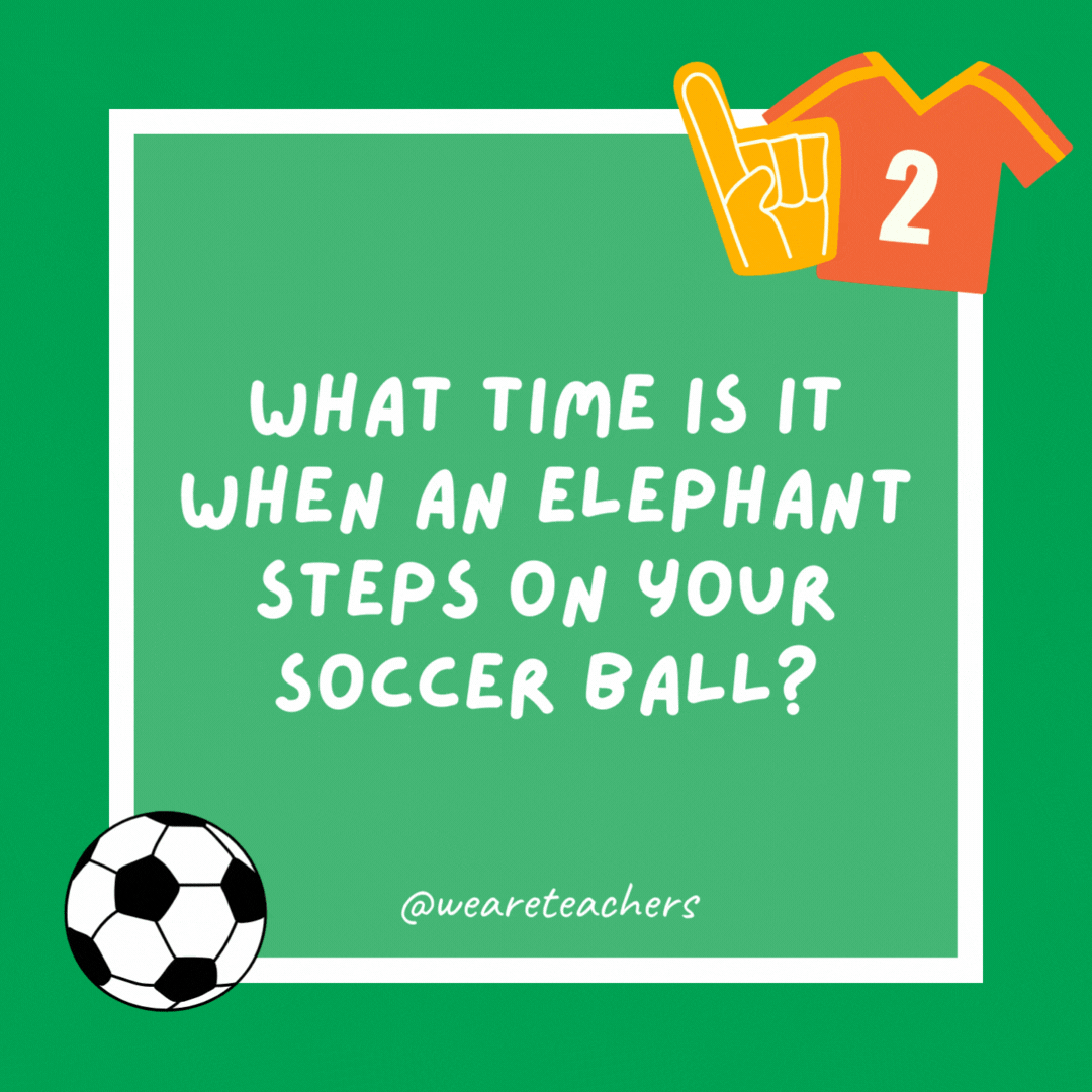 What time is it when an elephant steps on your soccer ball? Time to get a new ball. What time is it when an elephant steps on your soccer ball?
Time to get a new ball.