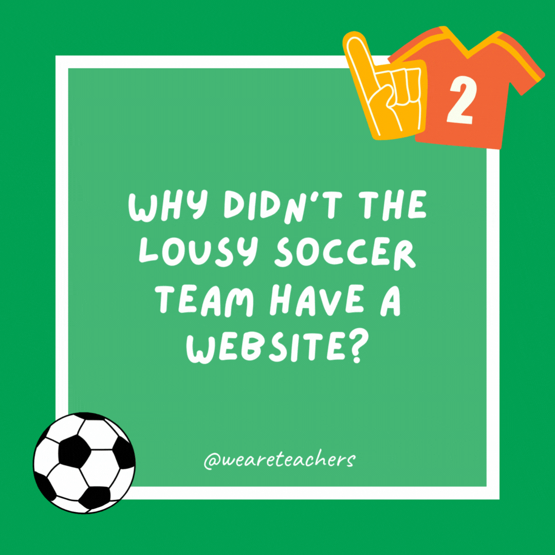 Why didn’t the lousy soccer team have a website? They couldn’t string three W’s together. Why didn’t the lousy soccer team have a website?
They couldn’t string three W’s together.
