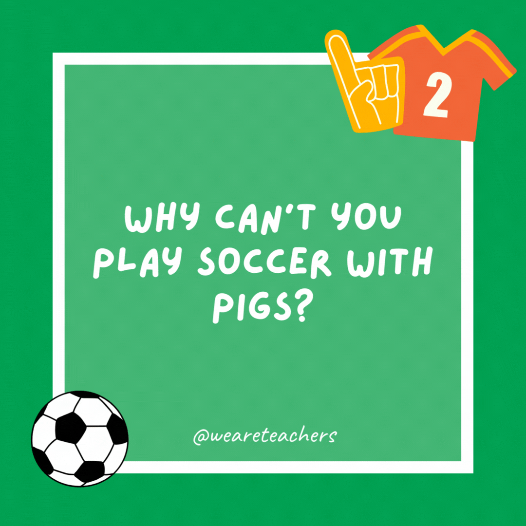 Why can’t you play soccer with pigs? They hog the ball. Why can’t you play soccer with pigs?
They hog the ball.