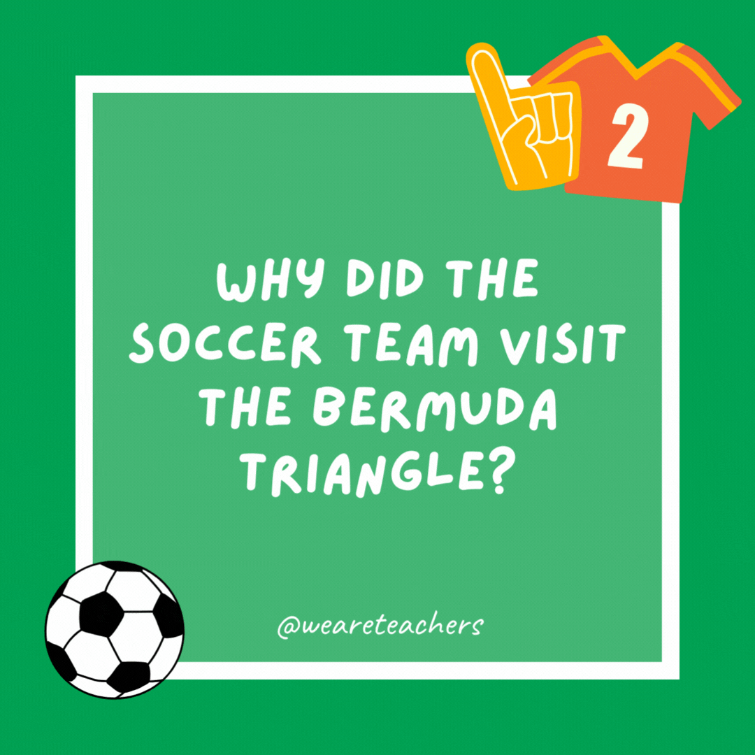 Why did the soccer team visit the Bermuda Triangle? To find their missing soccer ball. Why did the soccer team visit the Bermuda Triangle?
To find their missing soccer ball.