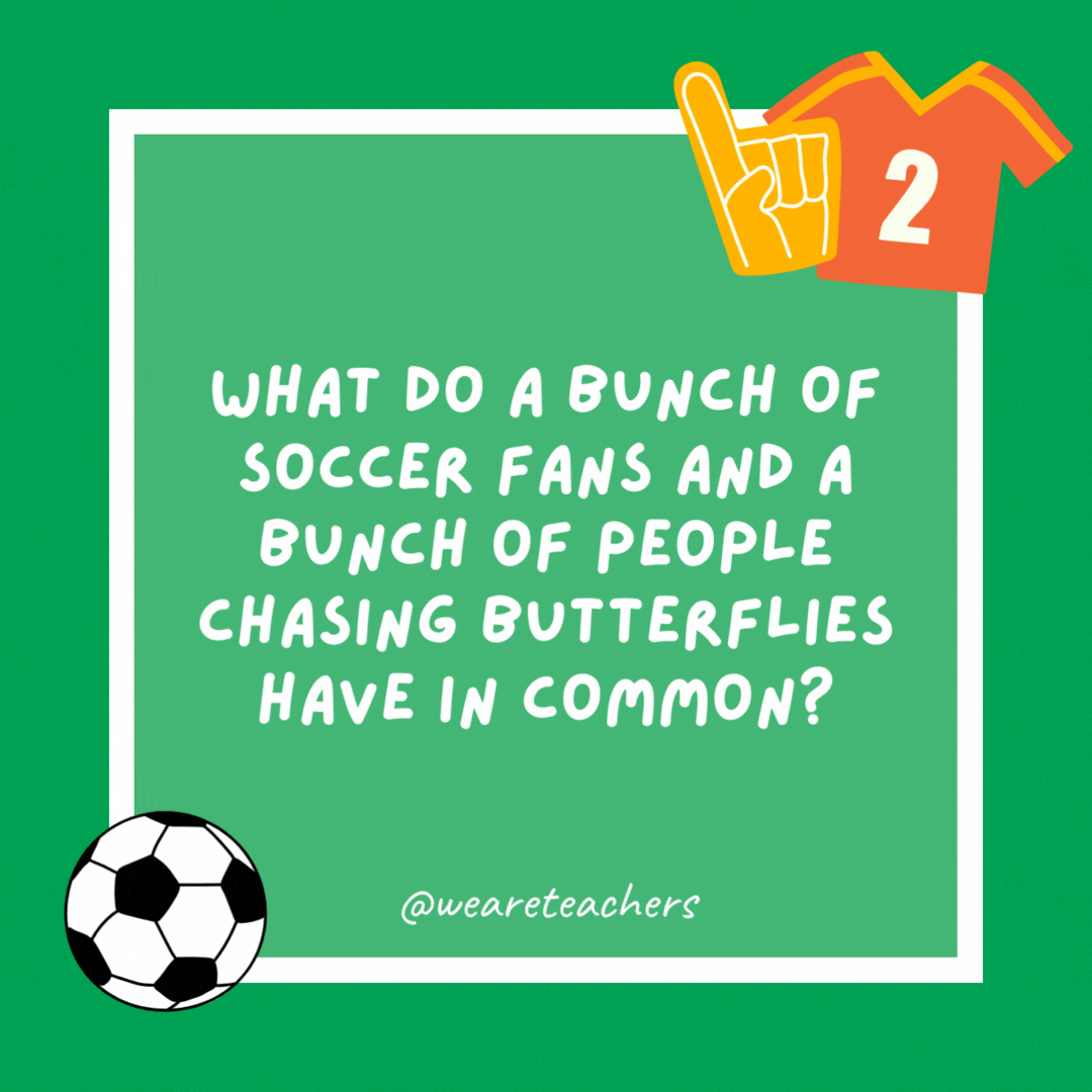 What do a bunch of soccer fans and a bunch of people chasing butterflies have in common? Both are a swarm. What do a bunch of soccer fans and a bunch of people chasing butterflies have in common?
Both are a swarm.