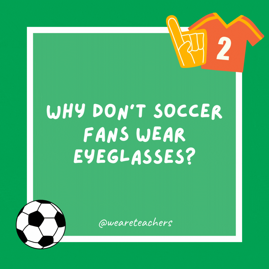 Why don’t soccer fans wear eyeglasses? It’s a contact sport. Why don't soccer fans wear eyeglasses?
It's a contact sport.