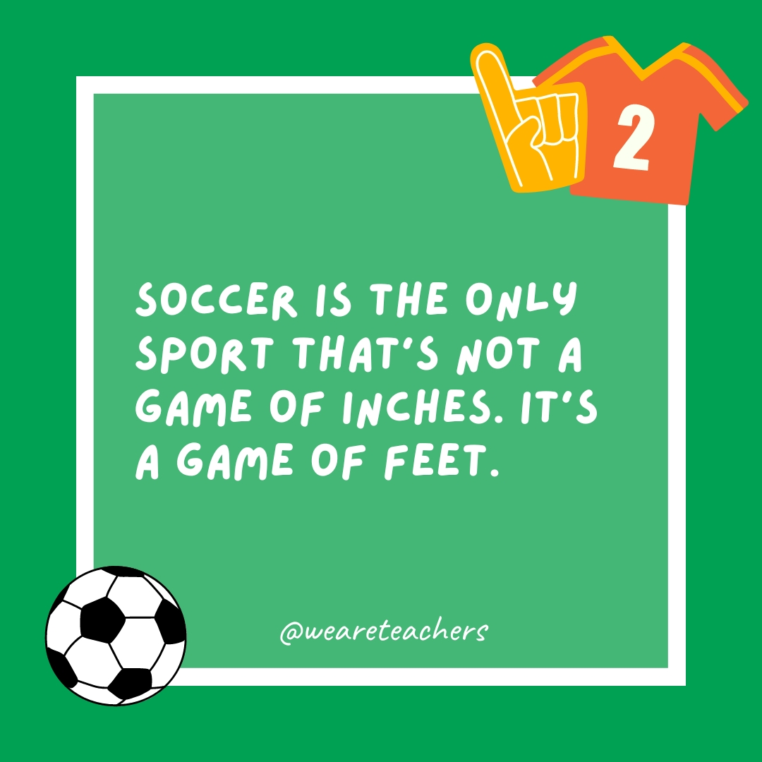 Soccer is the only sport that’s not a game of inches. It’s a game of feet. Soccer is the only sport that’s not a game of inches. It’s a game of feet.