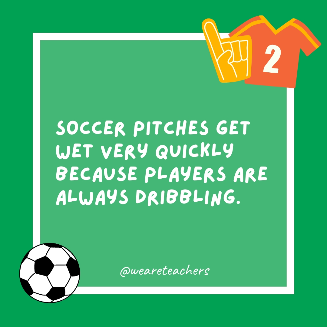 Soccer pitches get wet very quickly because players are always dribbling. Soccer pitches get wet very quickly because players are always dribbling.- soccer jokes