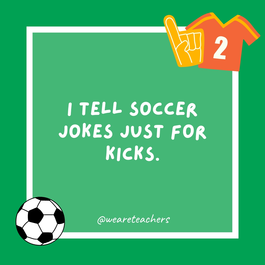 I tell soccer jokes just for kicks. I tell soccer jokes just for kicks.