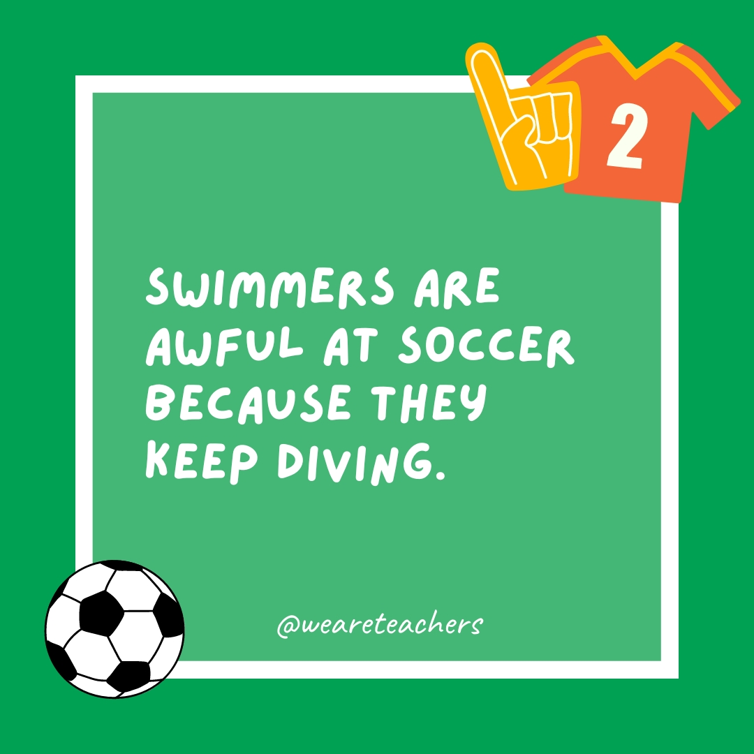 Swimmers are awful at soccer because they keep diving. Swimmers are awful at soccer because they keep diving.- soccer jokes