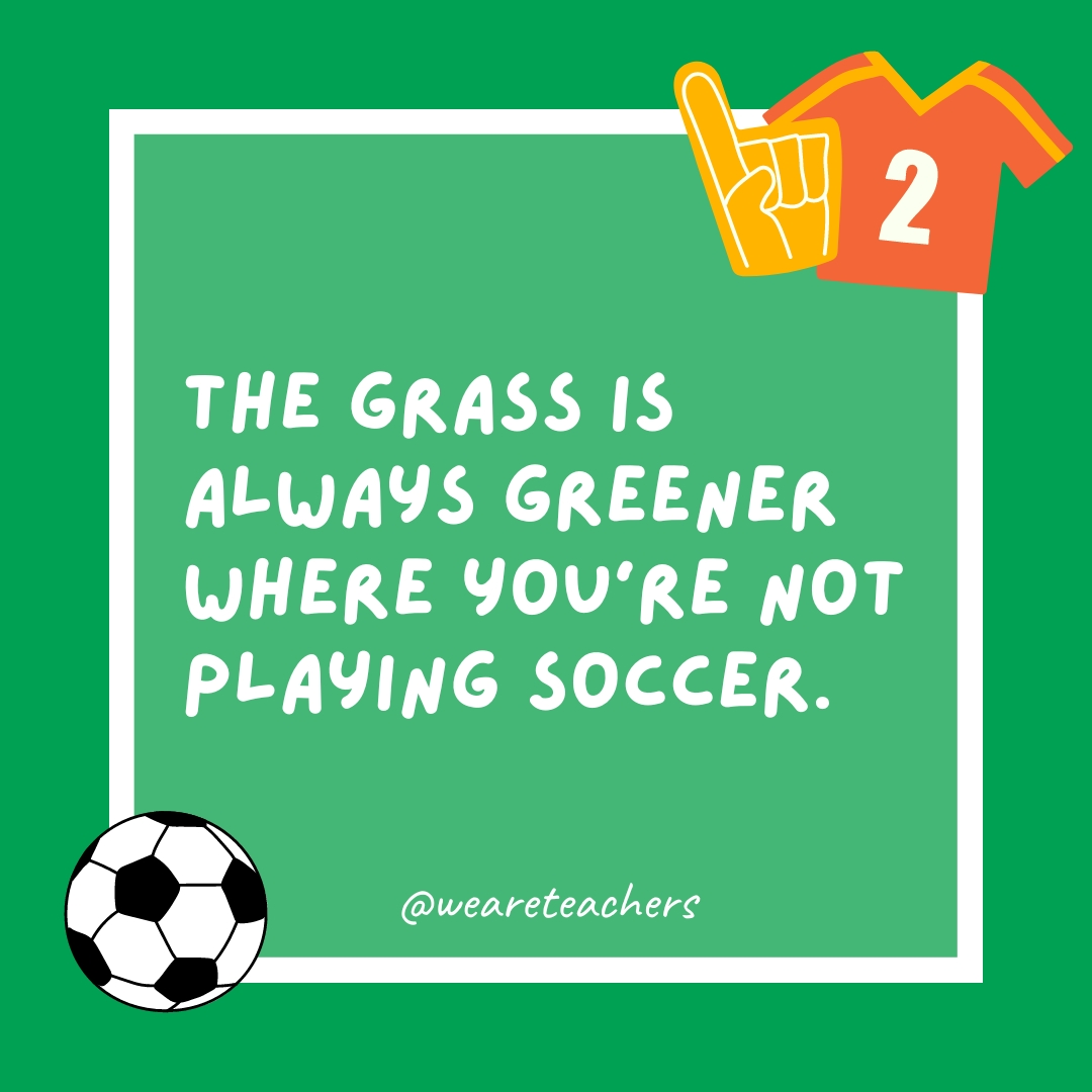The grass is always greener where you’re not playing soccer. The grass is always greener where you’re not playing soccer.- soccer jokes