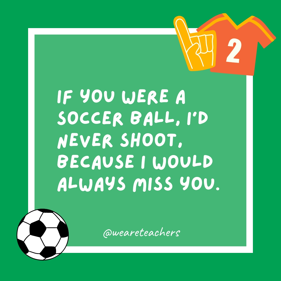 If you were a soccer ball, I’d never shoot, because I would always miss you. If you were a soccer ball, I’d never shoot, because I would always miss you.- soccer jokes
