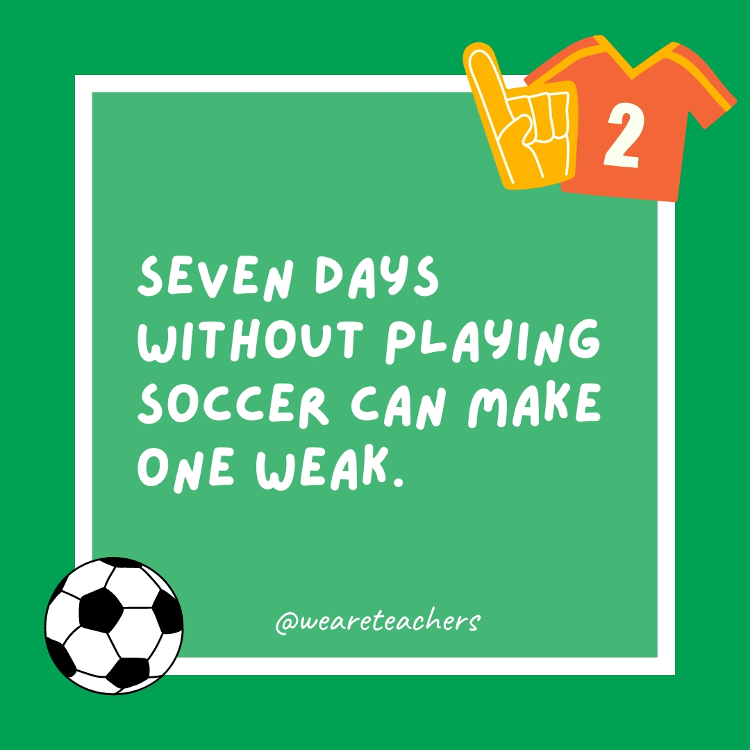 Seven days without playing soccer can make one weak. Seven days without playing soccer can make one weak.- soccer jokes