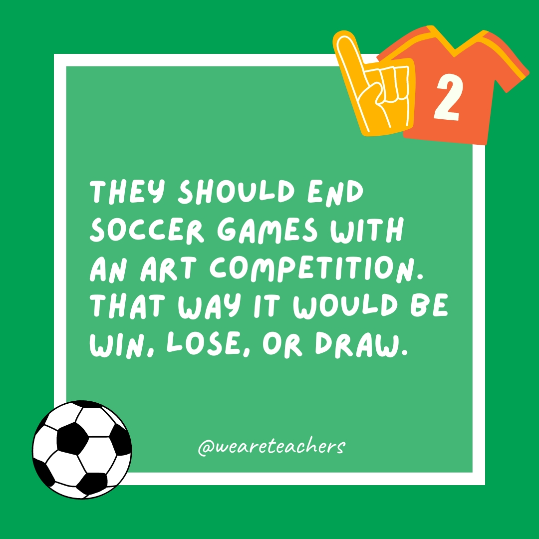 They should end soccer games with an art competition. That way it would be win, lose, or draw. They should end soccer games with an art competition. That way it would be win, lose, or draw.