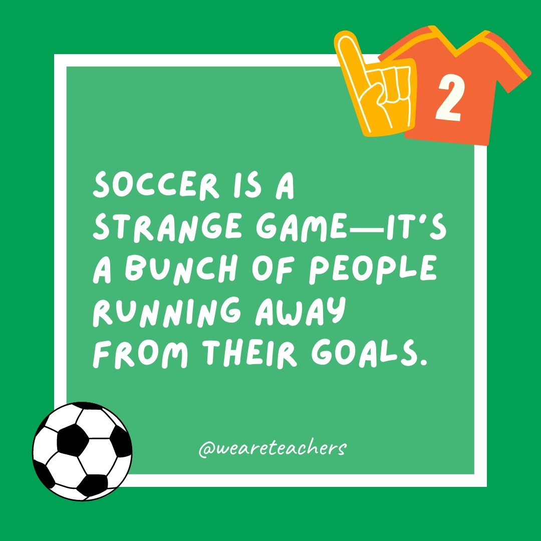 Soccer is a strange game—it’s a bunch of people running away from their goals. Soccer is a strange game—it's a bunch of people running away from their goals.