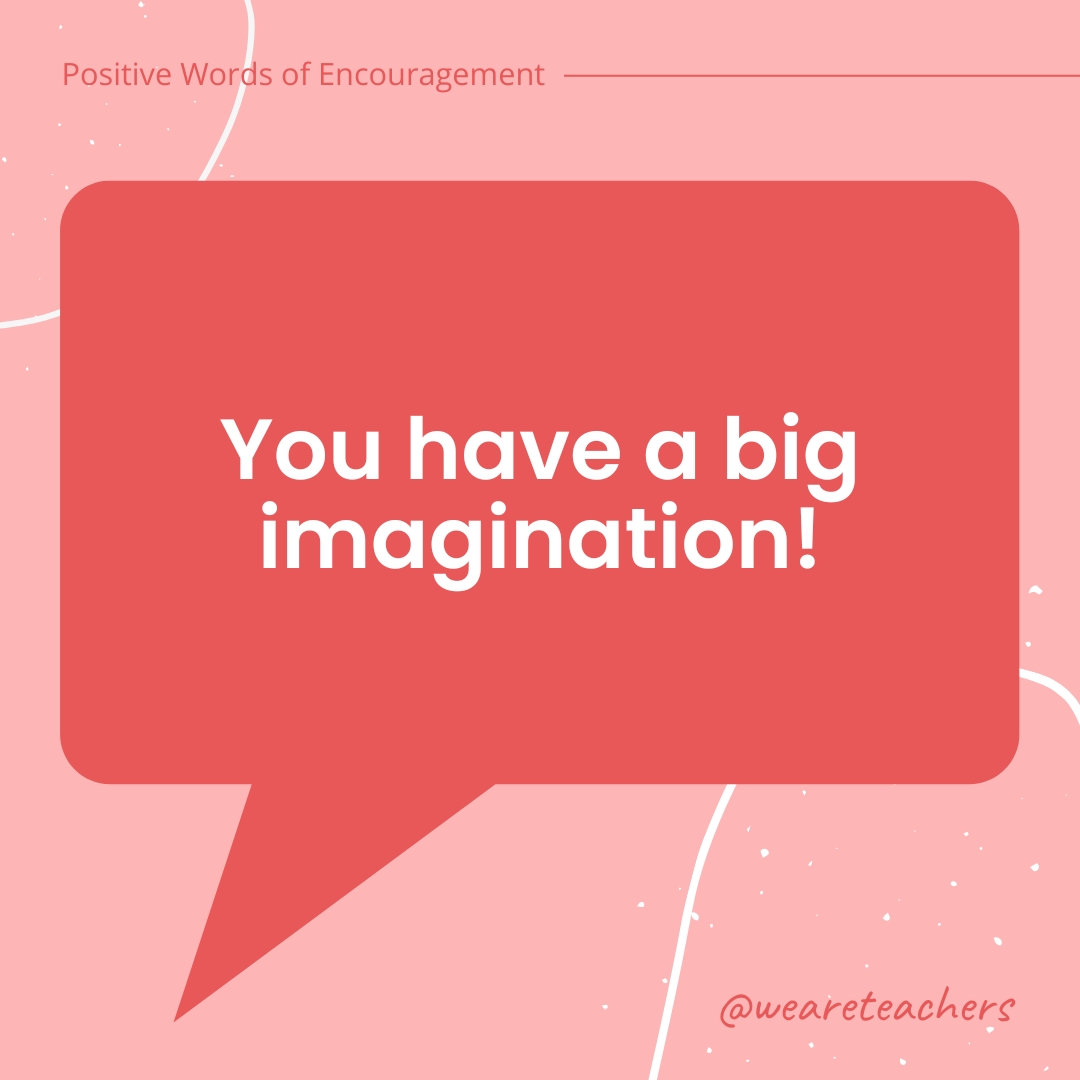 Positive-Words-of-Encourgement-16 You have a big imagination!
