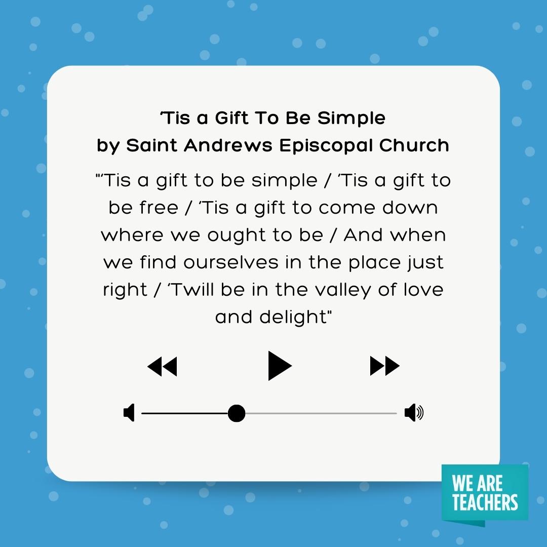 ‘Tis a gift to be simple / ’Tis a gift to be free / ‘Tis a gift to come down where we ought to be / And when we find ourselves in the place just right / ‘Twill be in the valley of love and delight 'Tis a gift to be simple / ’Tis a gift to be free / 'Tis a gift to come down where we ought to be / And when we find ourselves in the place just right / 'Twill be in the valley of love and delight- winter songs