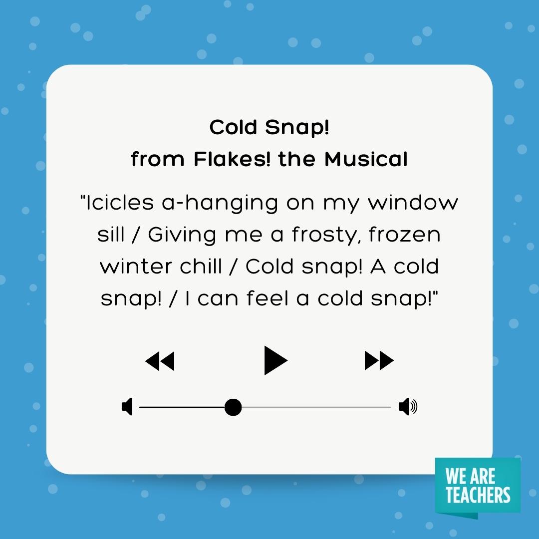 Icicles a-hanging on my window sill / Giving me a frosty, frozen winter chill / Cold snap! A cold snap! / I can feel a cold snap! Icicles a-hanging on my window sill / Giving me a frosty, frozen winter chill / Cold snap! A cold snap! / I can feel a cold snap!- winter songs