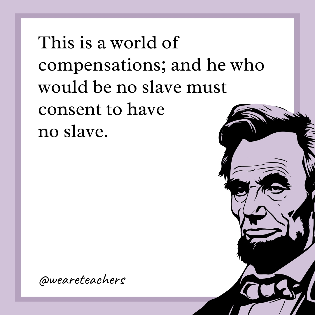 This is a world of compensations; and he who would be no slave must consent to have no slave.- abraham lincoln quotes