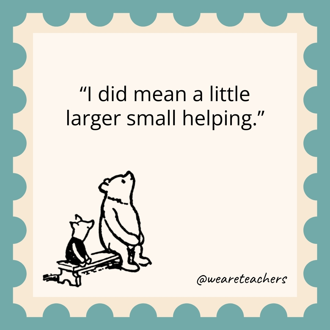 I did mean a little larger small helping. I did mean a little larger small helping.- winnie the pooh quotes