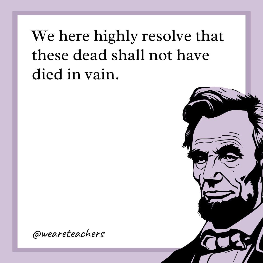 We here highly resolve that these dead shall not have died in vain. 