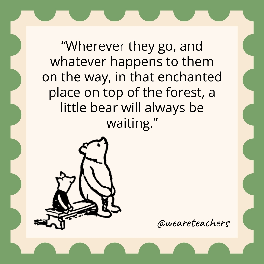 Wherever they go, and whatever happens to them on the way, in that enchanted place on top of the forest, a little bear will always be waiting. Wherever they go, and whatever happens to them on the way, in that enchanted place on top of the forest, a little bear will always be waiting.