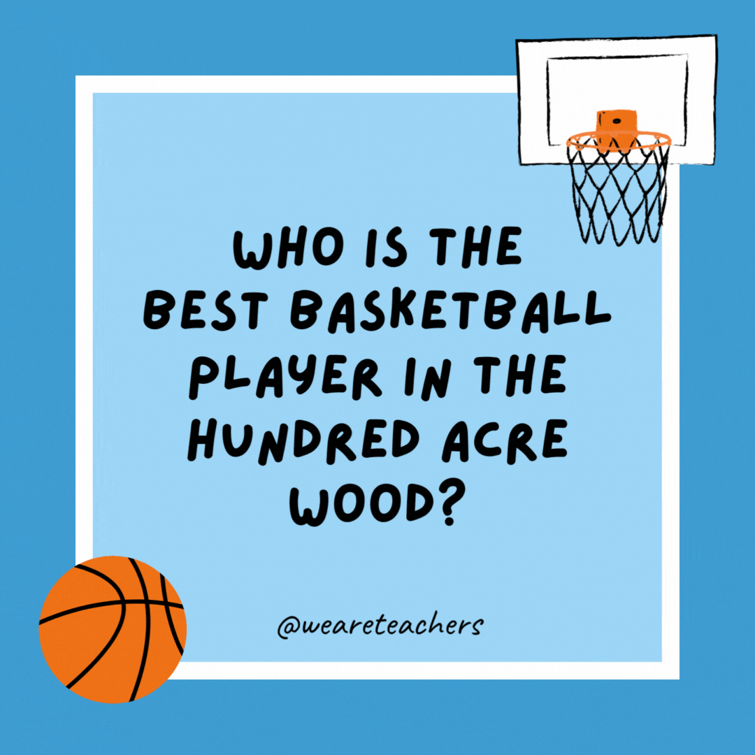 Who is the best basketball player in the Hundred Acre Wood? Tigger, because he loves to bounce! Who is the best basketball player in the Hundred Acre Wood?
Tigger, because he loves to bounce!