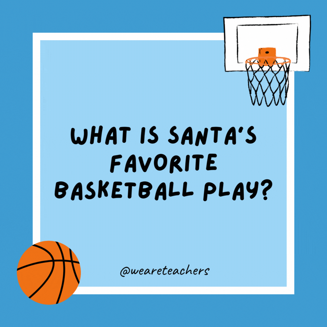 What is Santa’s favorite basketball play? The give-and-Go! Go! Go! What is Santa’s favorite basketball play?
The give-and-Go! Go! Go!