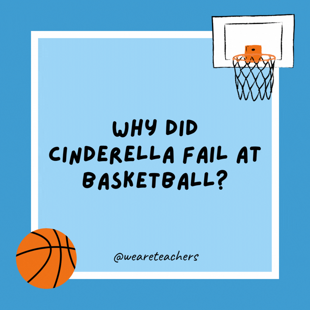 Why did Cinderella fail at basketball? Because she ran away from the ball. Why did Cinderella fail at basketball?
Because she ran away from the ball.