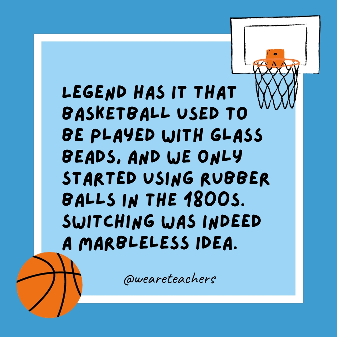 Legend has it that basketball used to be played with glass beads, and we only started using rubber balls in the 1800s. Switching was indeed a marbleless idea. Legend has it that basketball used to be played with glass beads, and we only started using rubber balls in the 1800s. Switching was indeed a marbleless idea.