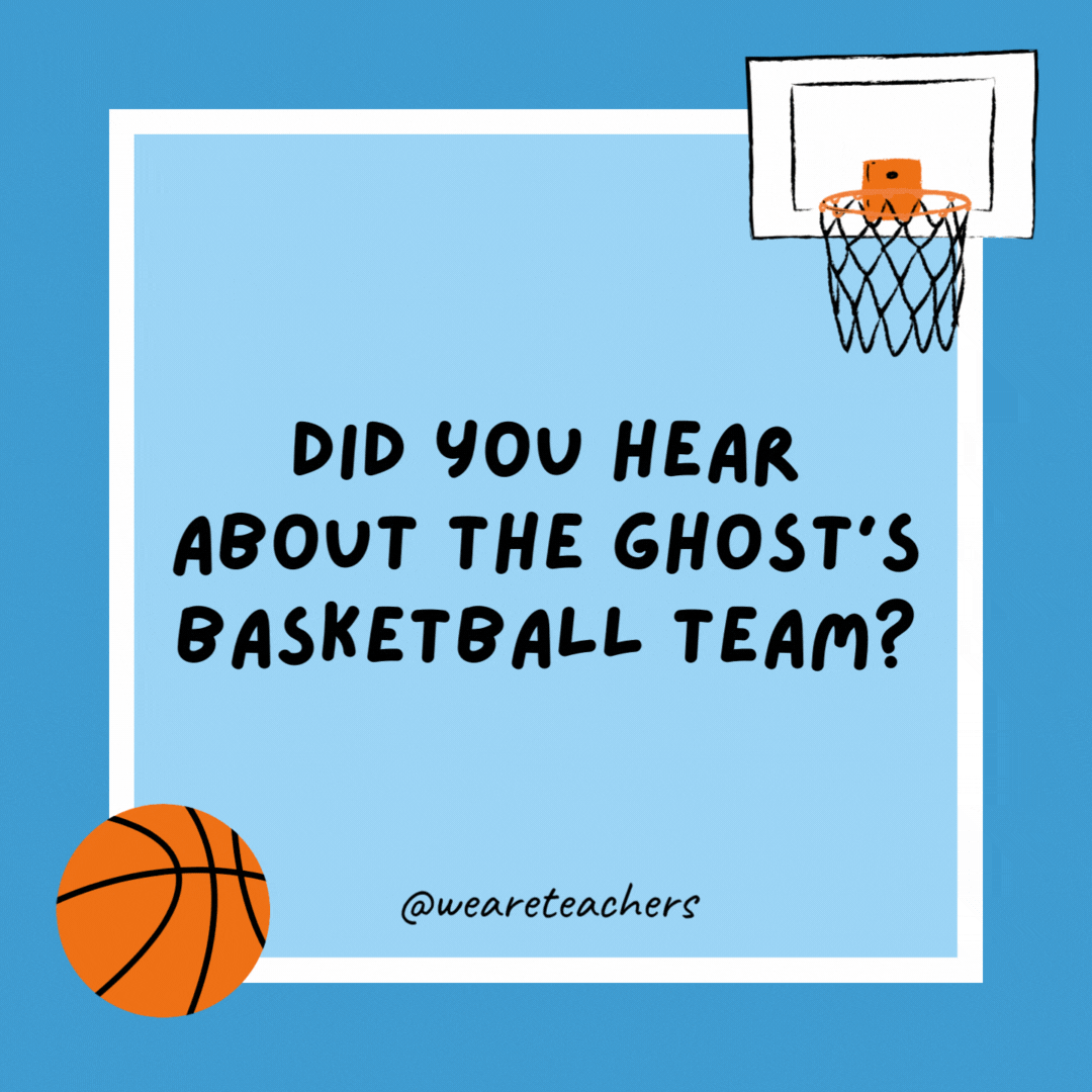 Did you hear about the ghost’s basketball team? They can’t shoot or defend, but they have a lot of team spirit! Did you hear about the ghost’s basketball team?
They can’t shoot or defend, but they have a lot of team spirit!
