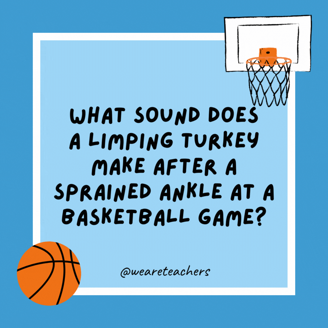 What sound does a limping turkey make after a sprained ankle at a basketball game? “Wobble, wobble!” What sound does a limping turkey make after a sprained ankle at a basketball game?
“Wobble, wobble!”