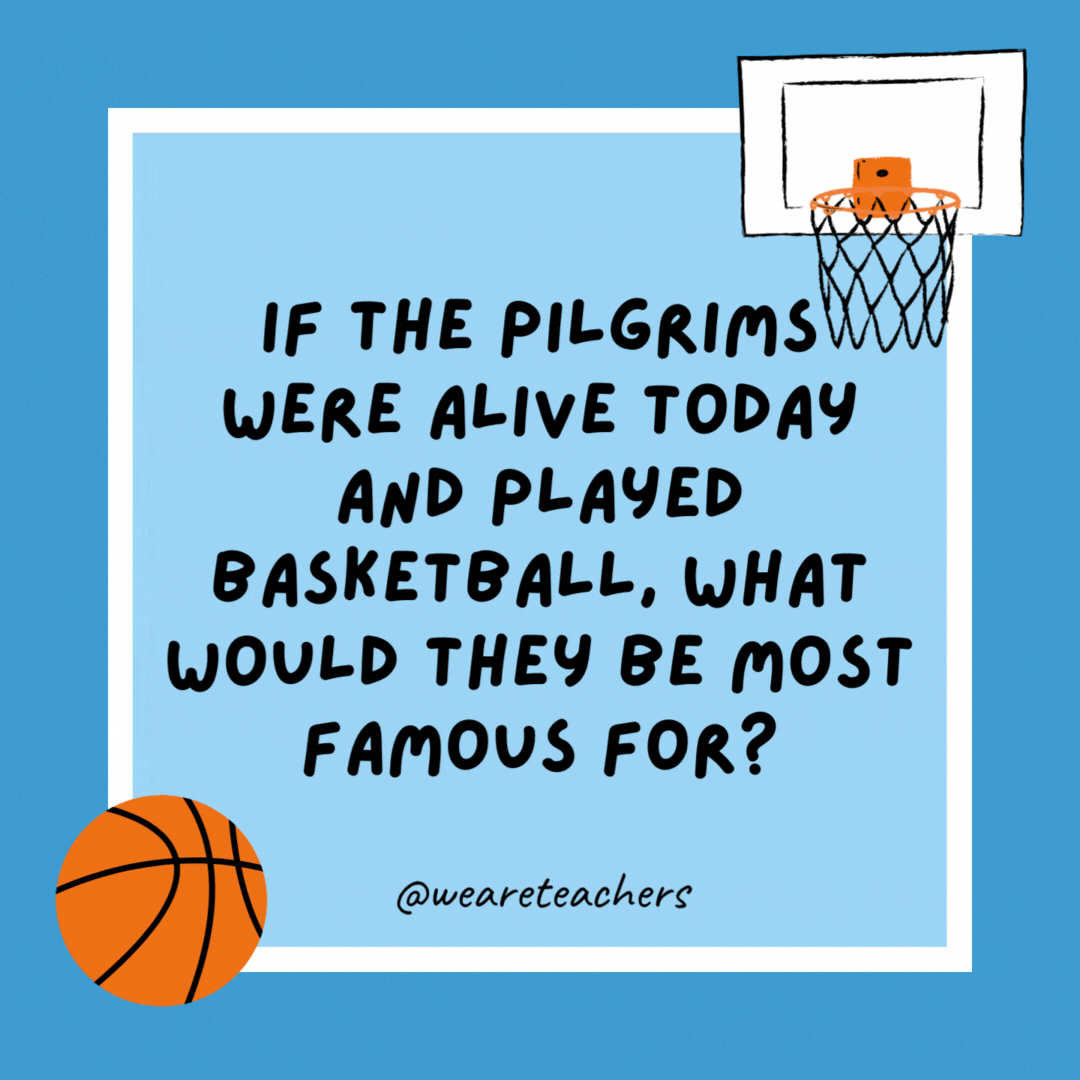 If the Pilgrims were alive today and played basketball, what would they be most famous for? Their age. If the Pilgrims were alive today and played basketball, what would they be most famous for?
Their age.