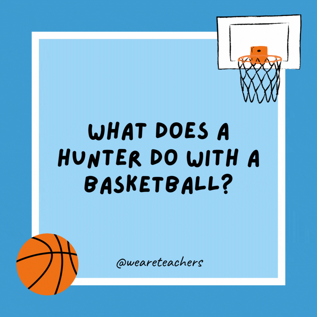 What does a hunter do with a basketball? He shoots it. What does a hunter do with a basketball?
He shoots it.