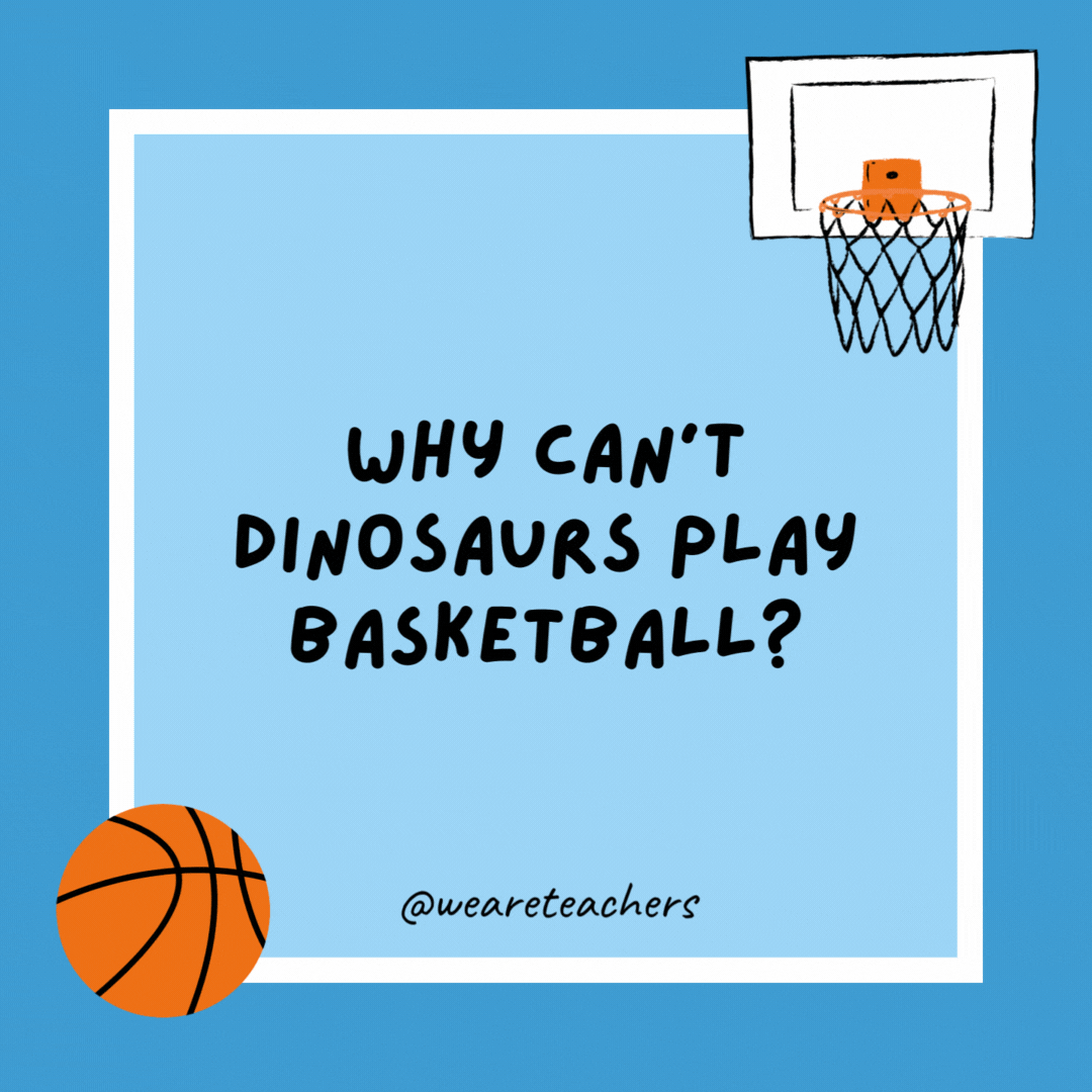 Why can’t dinosaurs play basketball? Because they are aren’t alive. Why can’t dinosaurs play basketball?
Because they are aren't alive.